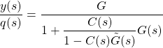 \dfrac{y(s)}{q(s)}=\dfrac{G}{1+\dfrac{C(s)}{1-C(s)\tilde{G}(s)}G(s)}