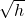 \sqrt{h}