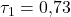 \tau_1 = 0{,}73