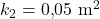 k_2 = 0{,}05 \ \mathrm{m^2}