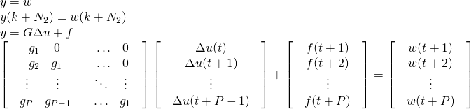 \begin{array}{l} y = w\\ y(k + {N_2}) = w(k + {N_2})\\ y = G\Delta u + f\\ \left[ {\begin{array}{*{20}{c}} {\begin{array}{*{20}{c}} {{g_1}}&0\\ {{g_2}}&{{g_1}} \end{array}}&{\begin{array}{*{20}{c}} \ldots &0\\ \ldots &0 \end{array}}\\ {\begin{array}{*{20}{c}} \vdots & \vdots \\ {{g_P}}&{{g_{P - 1}}} \end{array}}&{\begin{array}{*{20}{c}} \ddots & \vdots \\ \ldots &{{g_1}} \end{array}} \end{array}} \right]\left[ {\begin{array}{*{20}{c}} {\begin{array}{*{20}{c}} {\Delta u(t)}\\ {\Delta u(t + 1)} \end{array}}\\ {\begin{array}{*{20}{c}} \vdots \\ {\Delta u(t + P - 1)} \end{array}} \end{array}} \right] + \left[ {\begin{array}{*{20}{c}} {\begin{array}{*{20}{c}} {f(t + 1)}\\ {f(t + 2)} \end{array}}\\ {\begin{array}{*{20}{c}} \vdots \\ {f(t + P)} \end{array}} \end{array}} \right] = \left[ {\begin{array}{*{20}{c}} {\begin{array}{*{20}{c}} {w(t + 1)}\\ {w(t + 2)} \end{array}}\\ {\begin{array}{*{20}{c}} \vdots \\ {w(t + P)} \end{array}} \end{array}} \right] \end{array}